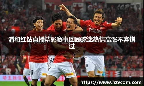 浦和红钻直播精彩赛事回顾球迷热情高涨不容错过