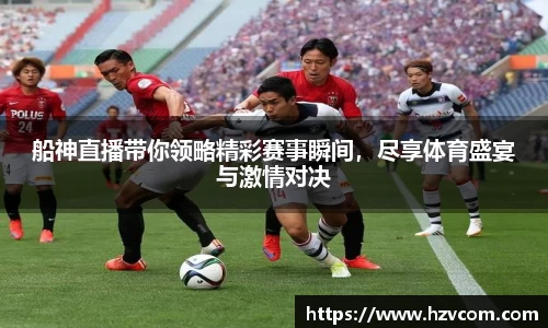 船神直播带你领略精彩赛事瞬间，尽享体育盛宴与激情对决