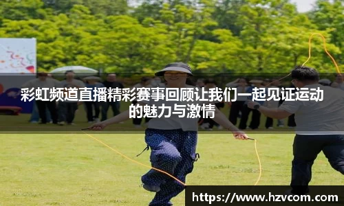 彩虹频道直播精彩赛事回顾让我们一起见证运动的魅力与激情
