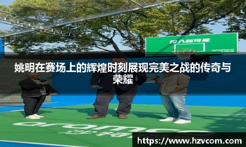 姚明在赛场上的辉煌时刻展现完美之战的传奇与荣耀