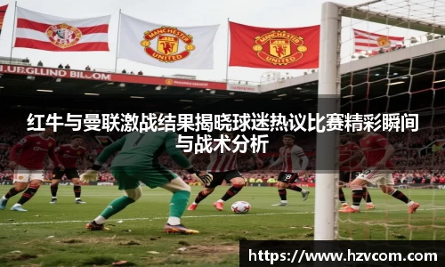 红牛与曼联激战结果揭晓球迷热议比赛精彩瞬间与战术分析