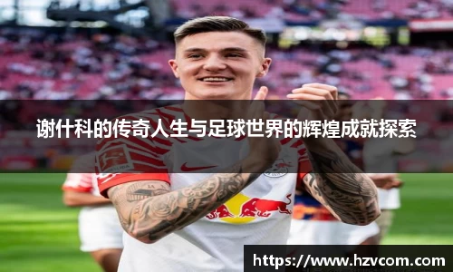 谢什科的传奇人生与足球世界的辉煌成就探索