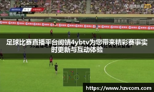 足球比赛直播平台阂靖4ybtv为您带来精彩赛事实时更新与互动体验