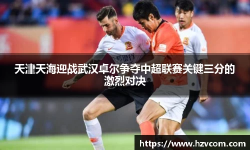 天津天海迎战武汉卓尔争夺中超联赛关键三分的激烈对决