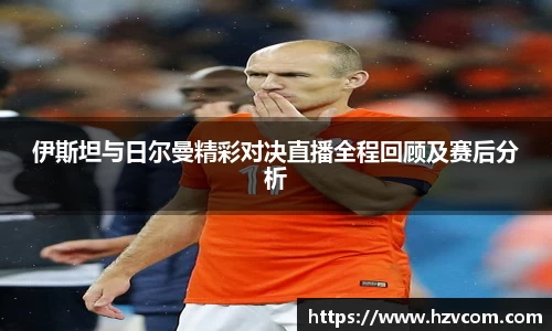 伊斯坦与日尔曼精彩对决直播全程回顾及赛后分析